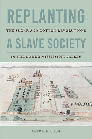 Letture: Replanting a Slave Society: The Sugar and Cotton Revolutions in the Lower Mississippi Valley, di Patrick Luck